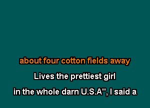 about four cotton fields away

Lives the prettiest girl

in the whole darn USA, I said a