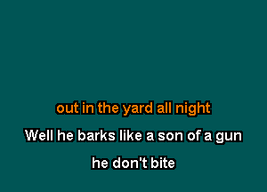 out in the yard all night

Well he barks like a son of a gun
he don't bite