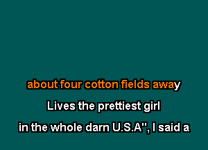 about four cotton fields away

Lives the prettiest girl

in the whole darn USA, I said a