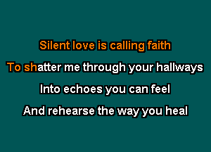 Silent love is calling faith
To shatter me through your hallways
Into echoes you can feel

And rehearse the way you heal