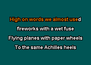 High on words we almost used

fireworks with a wet fuse

Flying planes with paper wheels

To the same Achilles heels