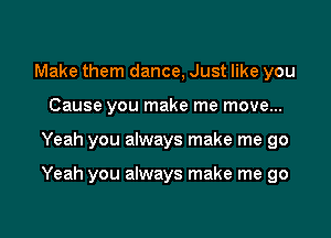 Make them dance, Just like you
Cause you make me move...

Yeah you always make me go

Yeah you always make me go