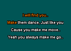 Iwill fund you..
Make them dance, Just like you

Cause you make me move..

Yeah you always make me go..
