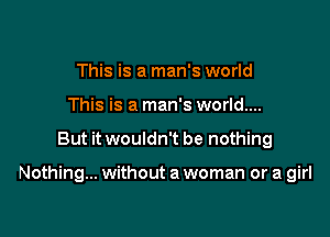 This is a man's world
This is a man's world....

But it wouldn't be nothing

Nothing... without a woman or a girl