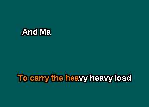 To carry the heavy heavy load