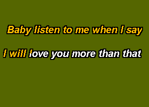 Baby listen to me when Isay

I will love you more than that