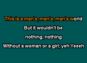 This is a man's, man's, man's world
But it wouldn't be
nothing, nothing

Without a woman or a girl, yeh Yeeeh