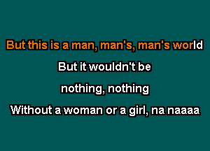 But this is a man, man's, man's world
But it wouldn't be
nothing, nothing

Without a woman or a girl, na naaaa