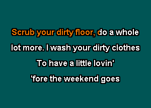Scrub your dirty Hoor, do a whole
lot more. I wash your dirty clothes

To have a little lovin'

'fore the weekend goes