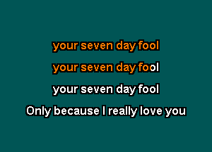 your seven day fool
your seven day fool

your seven day fool

Only because I really love you