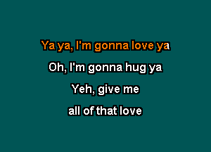 Ya ya, I'm gonna love ya

Oh, I'm gonna hug ya
Yeh, give me

all ofthat love