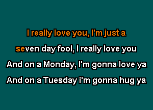 I really love you, I'm just a
seven day fool, I really love you

And on a Monday, I'm gonna love ya

And on a Tuesday i'm gonna hug ya