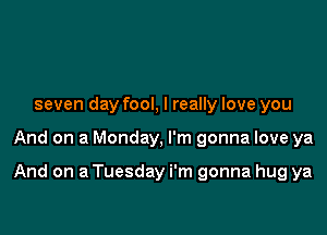 seven day fool, I really love you

And on a Monday, I'm gonna love ya

And on a Tuesday i'm gonna hug ya