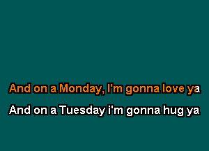 And on a Monday, I'm gonna love ya

And on a Tuesday i'm gonna hug ya