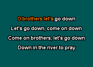 0 brothers let's go down

Let's go down, come on down

Come on brothers. let's go down

Down in the river to pray