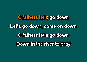 O fathers let's go down
Let's go down, come on down

0 fathers let's go down

Down in the river to pray