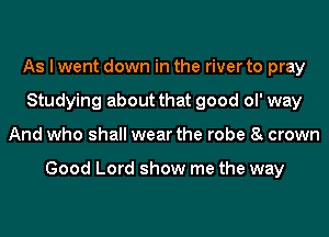 As I went down in the river to pray
Studying about that good ol' way
And who shall wear the robe 8t crown

Good Lord show me the way