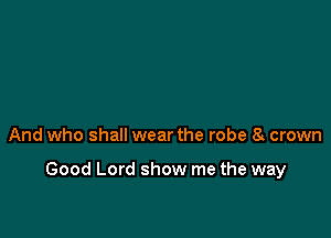And who shall wear the robe 8 crown

Good Lord show me the way
