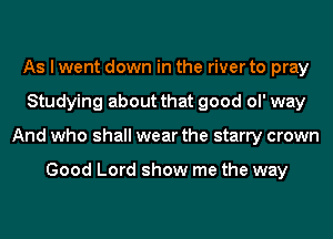 As I went down in the river to pray
Studying about that good ol' way
And who shall wear the starry crown

Good Lord show me the way