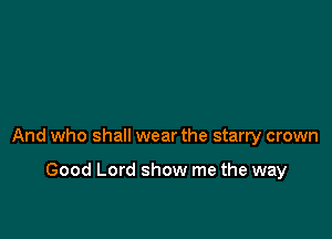 And who shall wear the starry crown

Good Lord show me the way
