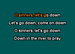 O sinners, let's go down
Let's go down, come on down

0 sinners, let's go down

Down in the river to pray