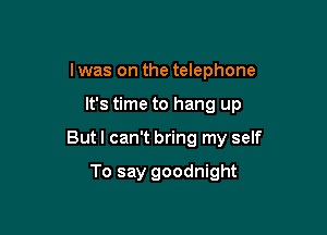 l was on the telephone

It's time to hang up

But I can't bring my self

To say goodnight