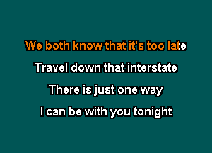 We both know that it's too late
Travel down that interstate

There is just one way

I can be with you tonight