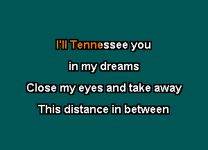 I'll Tennessee you

in my dreams

Close my eyes and take away

This distance in between