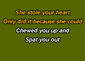 She stole your heart
Only did it because she coufd

Chewed you up and
Spat you out