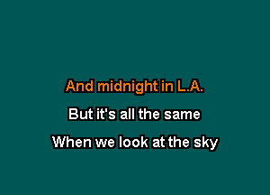 And midnight in LA.

But it's all the same

When we look at the sky