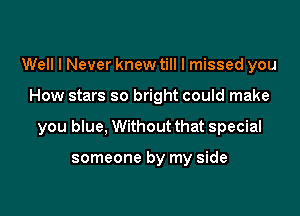 Well I Never knew till I missed you

How stars so bright could make

you blue, Without that special

someone by my side