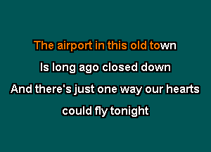The airport in this old town

Is long ago closed down

And there's just one way our hearts

could fly tonight
