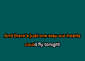And there's just one way our hearts

could fly tonight