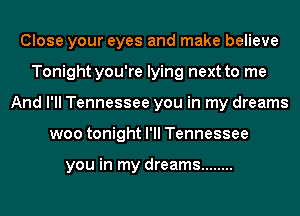 Close your eyes and make believe
Tonight you're lying next to me
And I'll Tennessee you in my dreams
woo tonight I'll Tennessee

you in my dreams ........