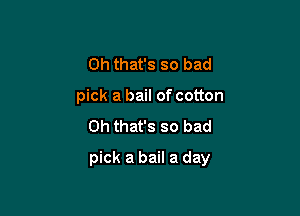 Oh that's so bad
pick a bail of cotton
Oh that's so bad

pick a bail a day