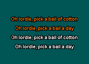 0h Iordie, pick a bail of cotton
0h lordie, pick a bail a day
Oh lordie, pick a bail of cotton

0h Iordie. pick a bail a day