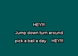 HEY!!!

Jump down turn around

pick a bail a day HEY!!!