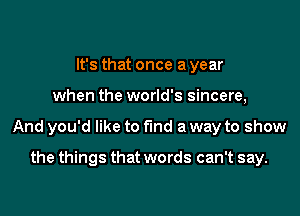 It's that once a year
when the world's sincere,
And you'd like to find a way to show

the things that words can't say.