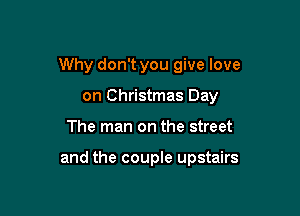Why don't you give love
on Christmas Day

The man on the street

and the couple upstairs