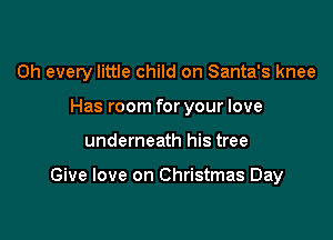 0h every little child on Santa's knee

Has room for your love
underneath his tree

Give love on Christmas Day
