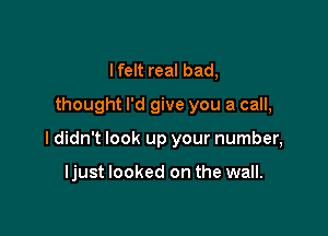 I felt real bad,
thought I'd give you a call,

I didn't look up your number,

ljust looked on the wall.