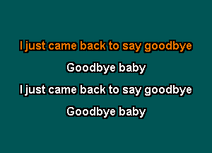 Ijust came back to say goodbye
Goodbye baby

ljust came back to say goodbye
Goodbye baby