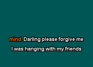 mind. Darling please forgive me

I was hanging with my friends