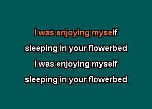 Iwas enjoying myself

sleeping in your flowerbed

Iwas enjoying myself

sleeping in your flowerbed