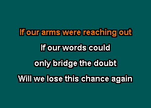 If our arms were reaching out
If our words could

only bridge the doubt

Will we lose this chance again