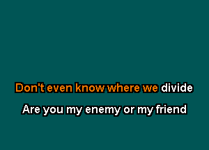 Don't even know where we divide

Are you my enemy or my friend