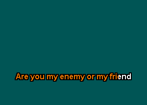 Are you my enemy or my friend