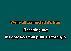 We're all connected it's true

Reaching out

It's only love that pulls us through