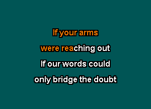 If your arms
were reaching out

If our words could

only bridge the doubt