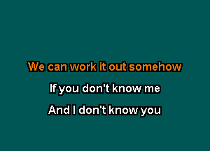 We can work it out somehow

lfyou don't know me

And I don't know you